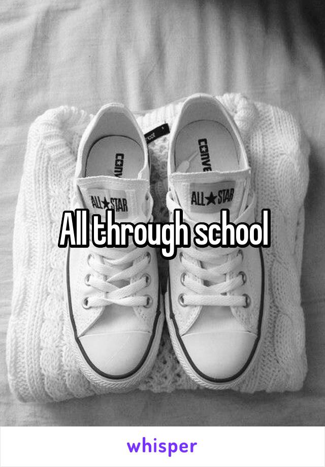 All through school