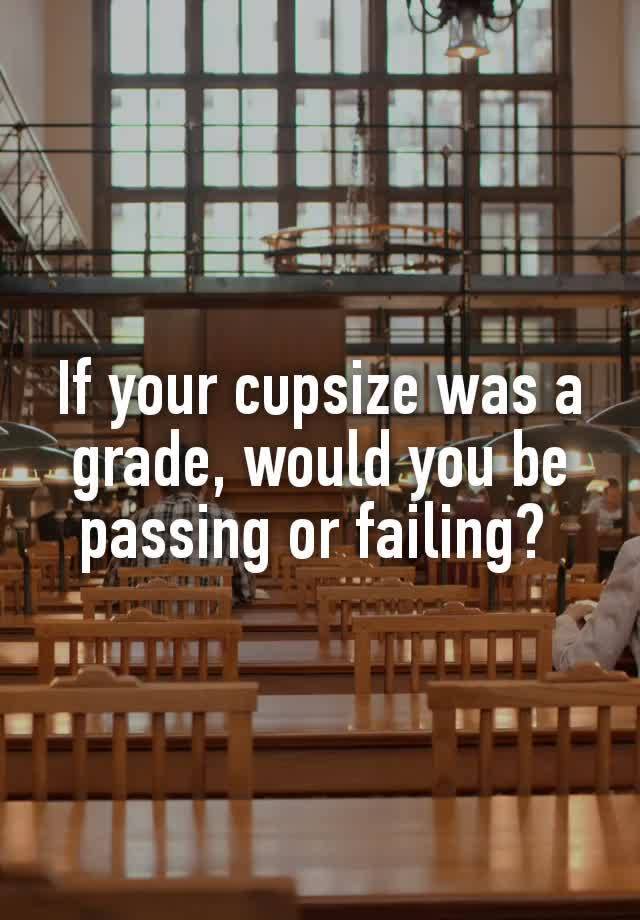 If your cυpsize was a grade, would you be passing or failing? 