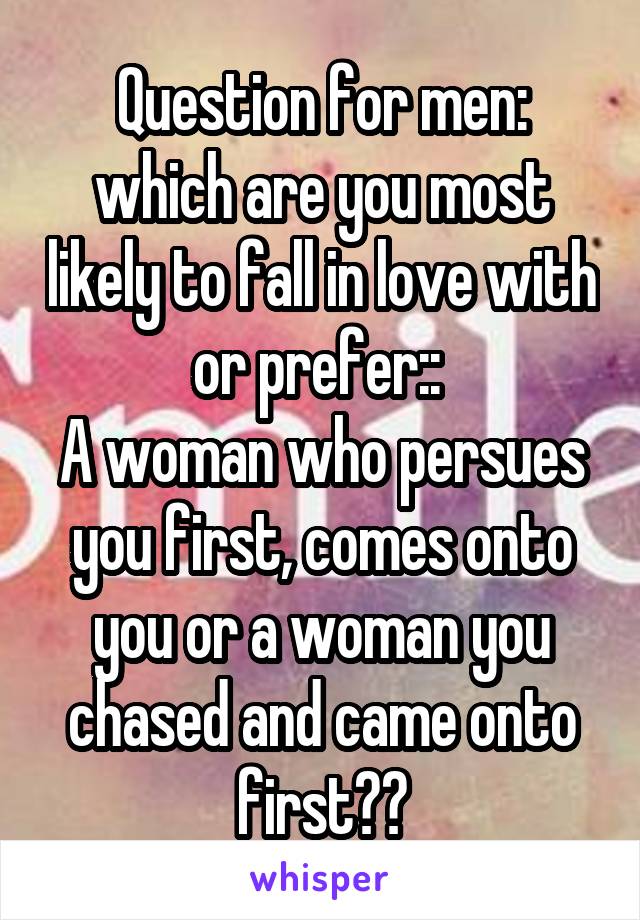 Question for men: which are you most likely to fall in love with or prefer:: 
A woman who persues you first, comes onto you or a woman you chased and came onto first??