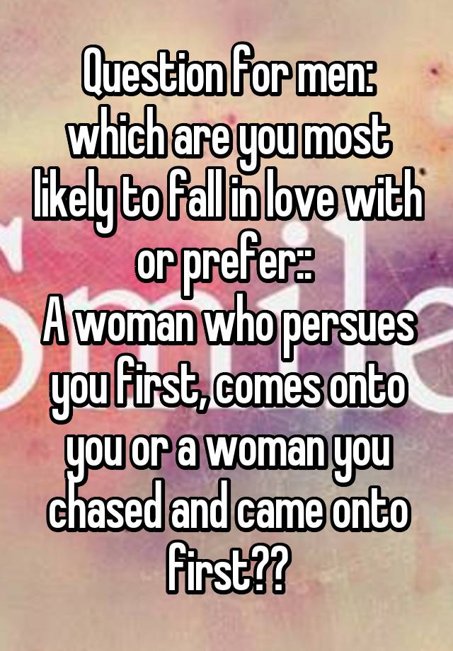 Question for men: which are you most likely to fall in love with or prefer:: 
A woman who persues you first, comes onto you or a woman you chased and came onto first??