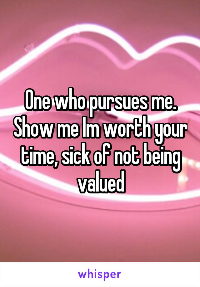 One who pursues me. Show me Im worth your time, sick of not being valued