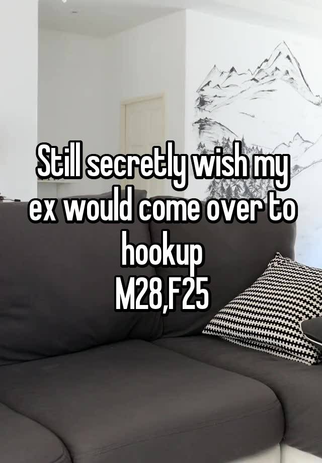 Still secretly wish my ex would come over to hookup
M28,F25