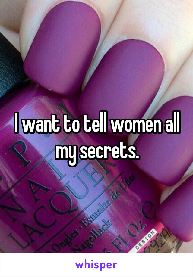 I want to tell women all my secrets.