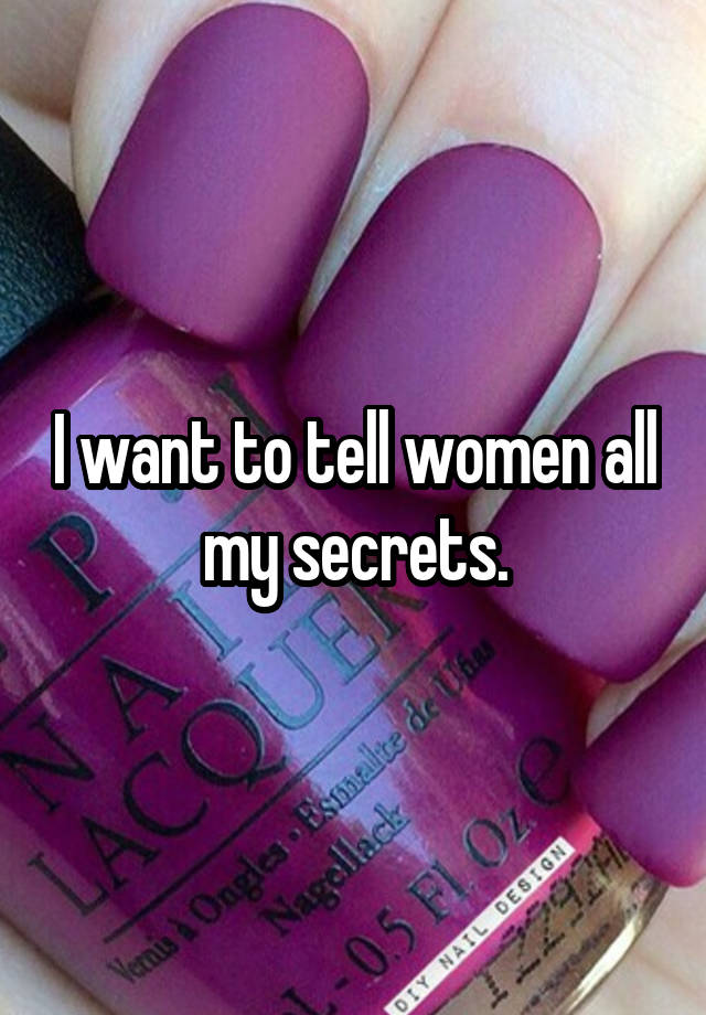 I want to tell women all my secrets.