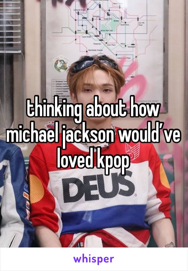 thinking about how michael jackson would’ve loved kpop