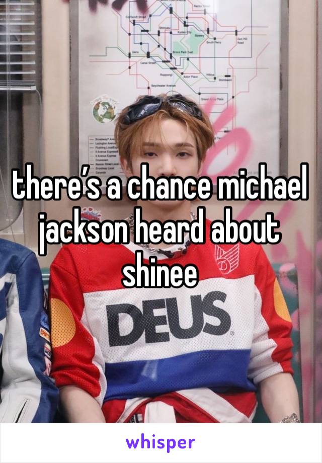 there’s a chance michael jackson heard about shinee