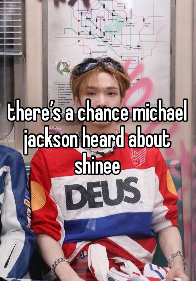 there’s a chance michael jackson heard about shinee