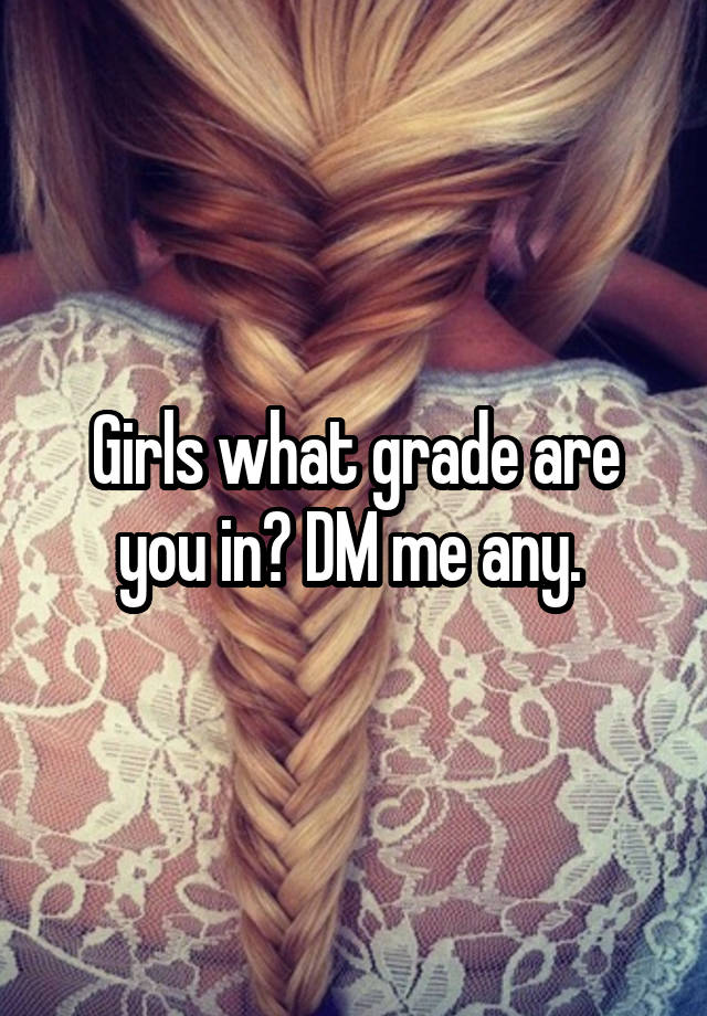 Girls what grade are you in? DM me any. 