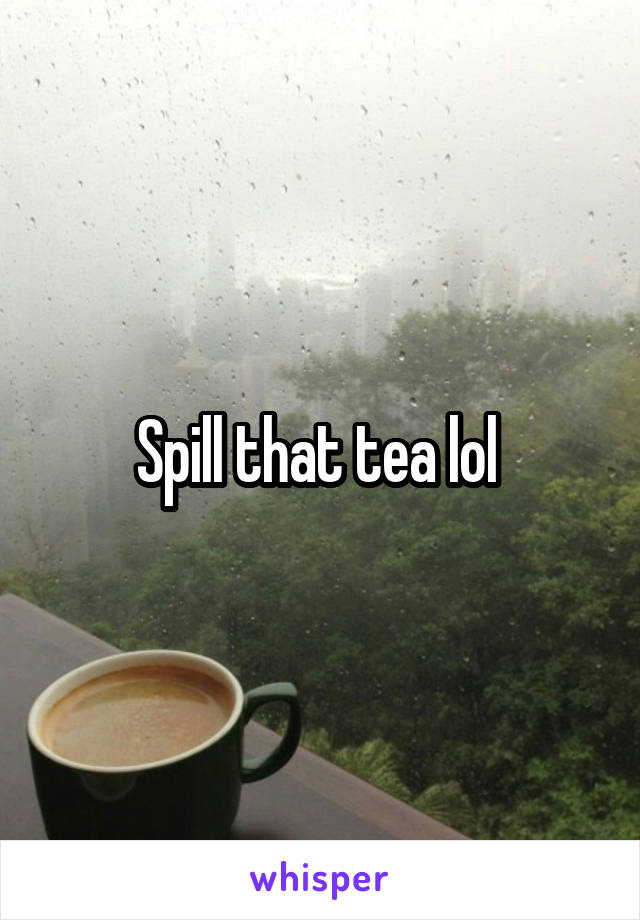 Spill that tea lol 