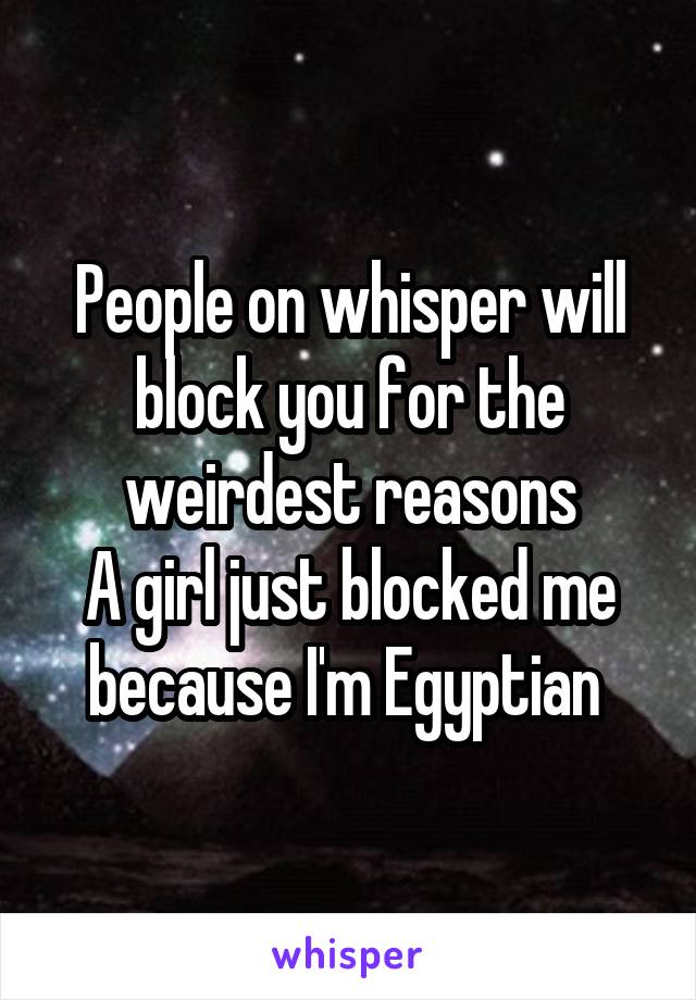 People on whisper will block you for the weirdest reasons
A girl just blocked me because I'm Egyptian 