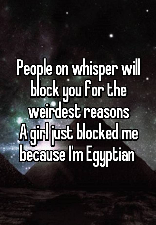 People on whisper will block you for the weirdest reasons
A girl just blocked me because I'm Egyptian 