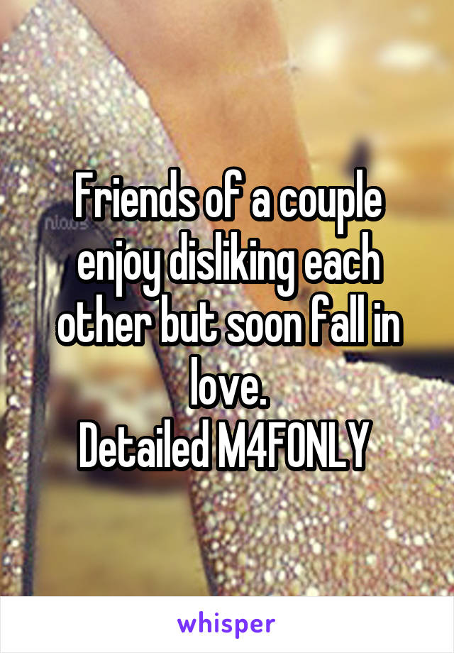 Friends of a couple enjoy disliking each other but soon fall in love.
Detailed M4FONLY 