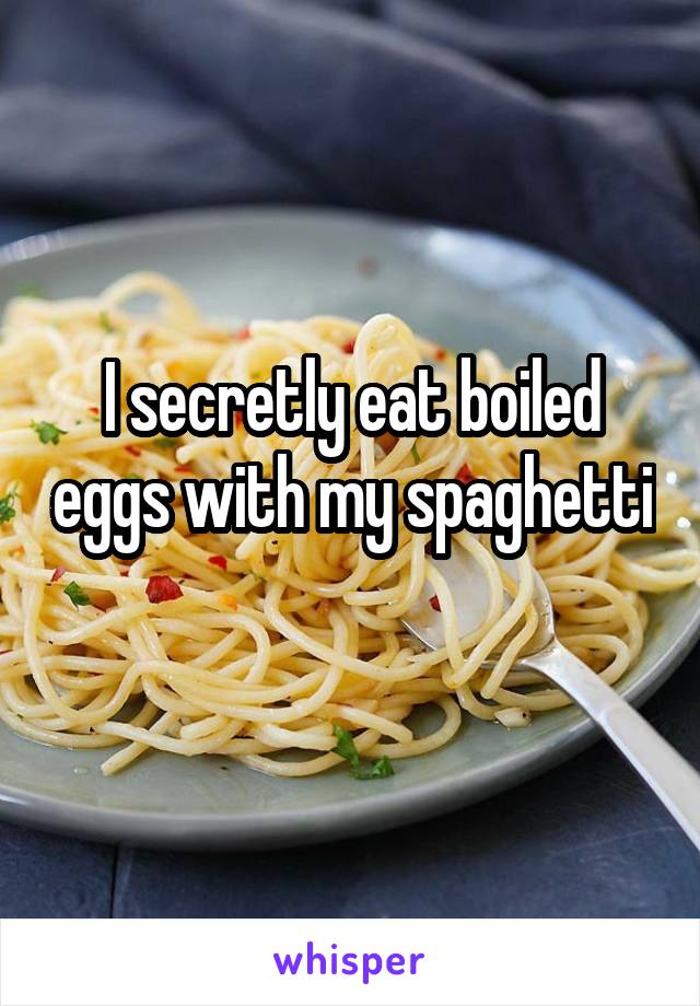 I secretly eat boiled eggs with my spaghetti 