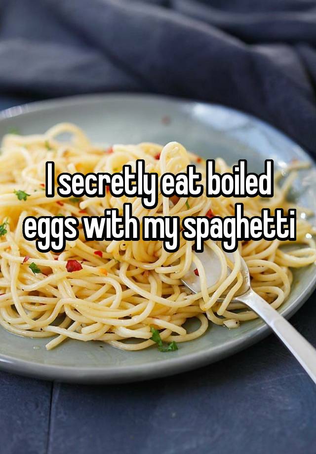 I secretly eat boiled eggs with my spaghetti 