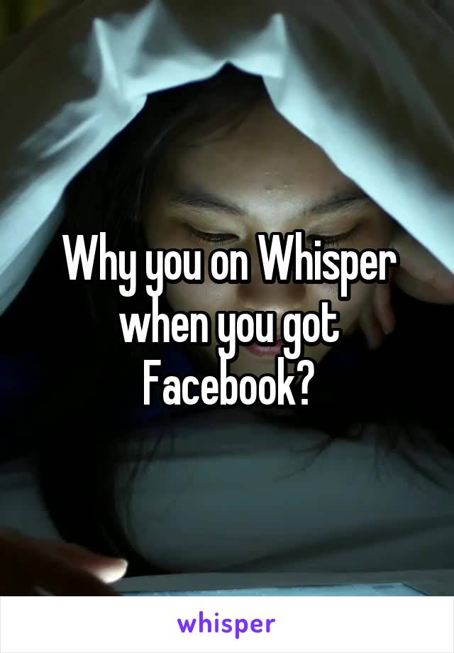 Why you on Whisper when you got Facebook?