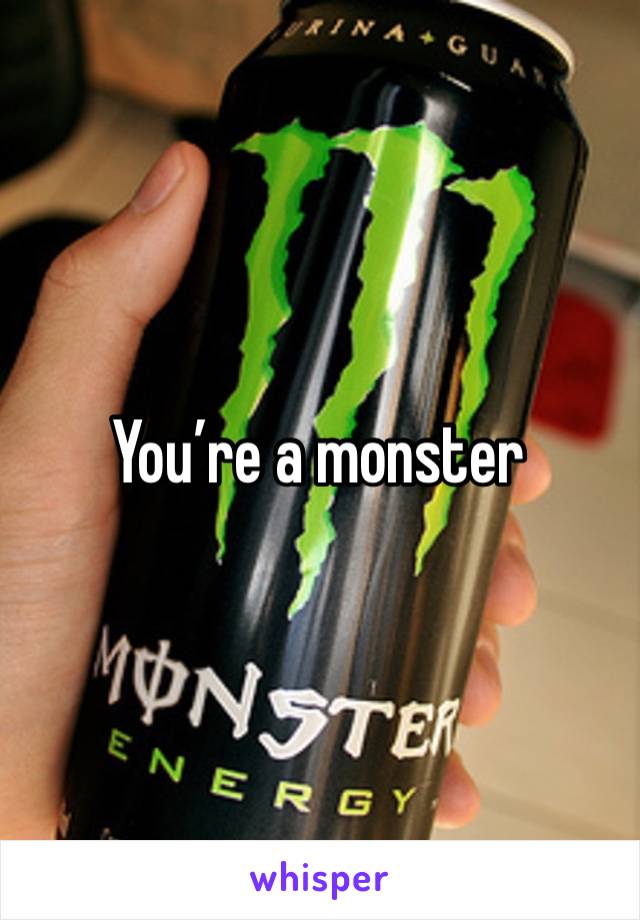 You’re a monster 