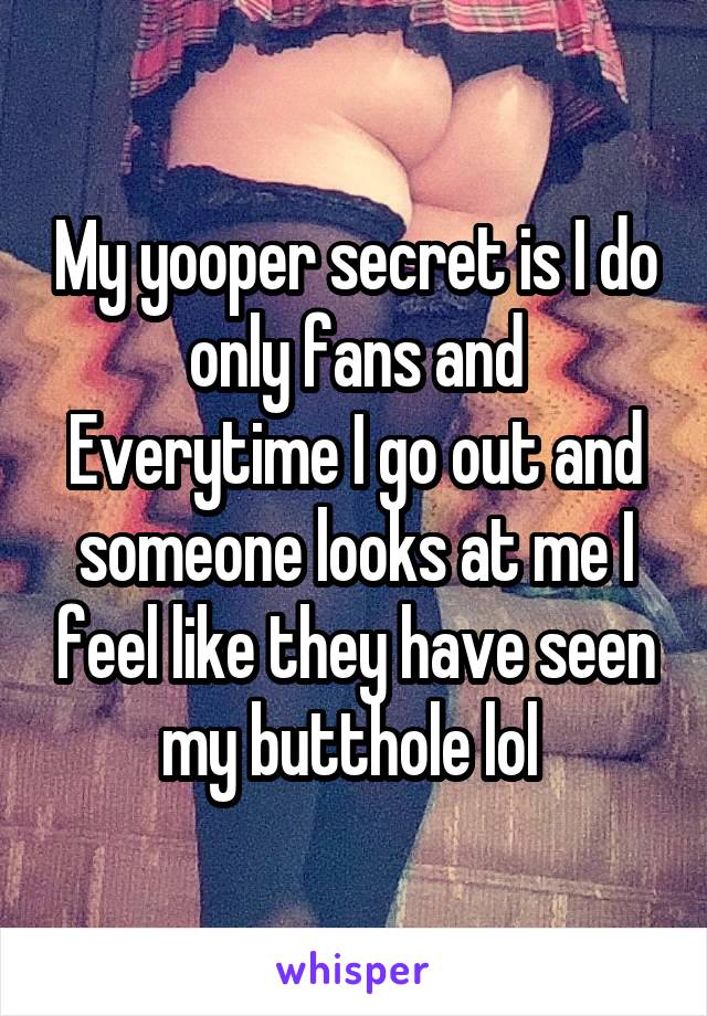 My yooper secret is I do only fans and Everytime I go out and someone looks at me I feel like they have seen my butthole lol 