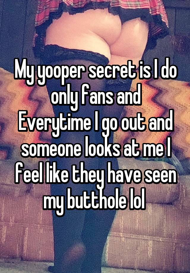 My yooper secret is I do only fans and Everytime I go out and someone looks at me I feel like they have seen my butthole lol 