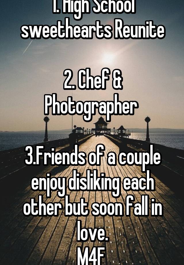 1. High School sweethearts Reunite

2. Chef & Photographer 

3.Friends of a couple enjoy disliking each other but soon fall in love.
M4F 