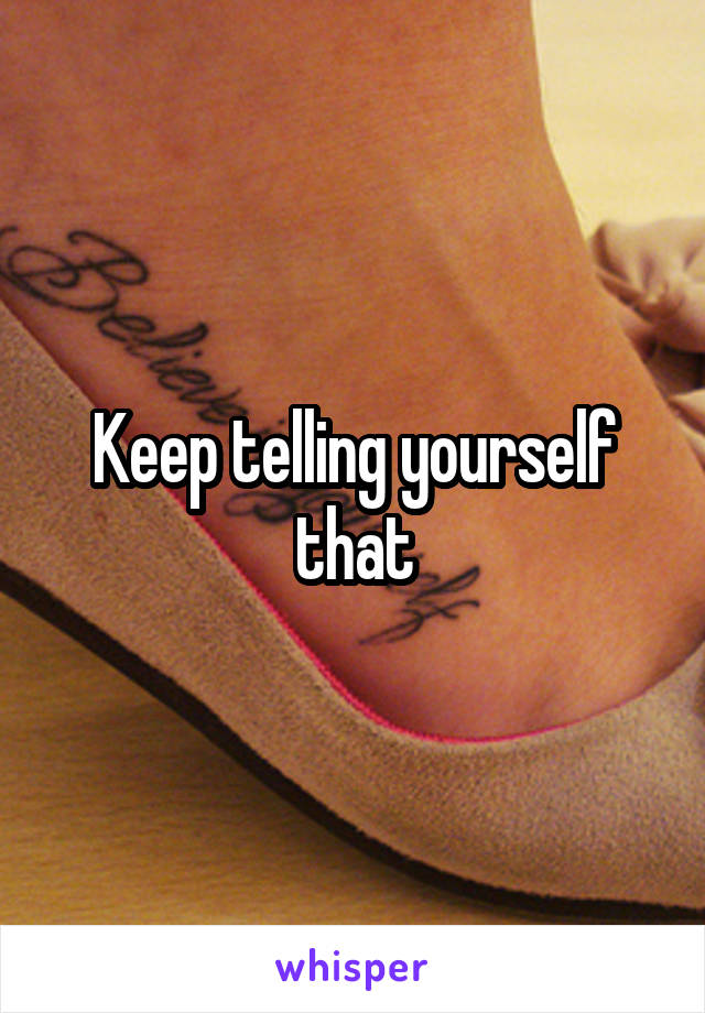 Keep telling yourself that