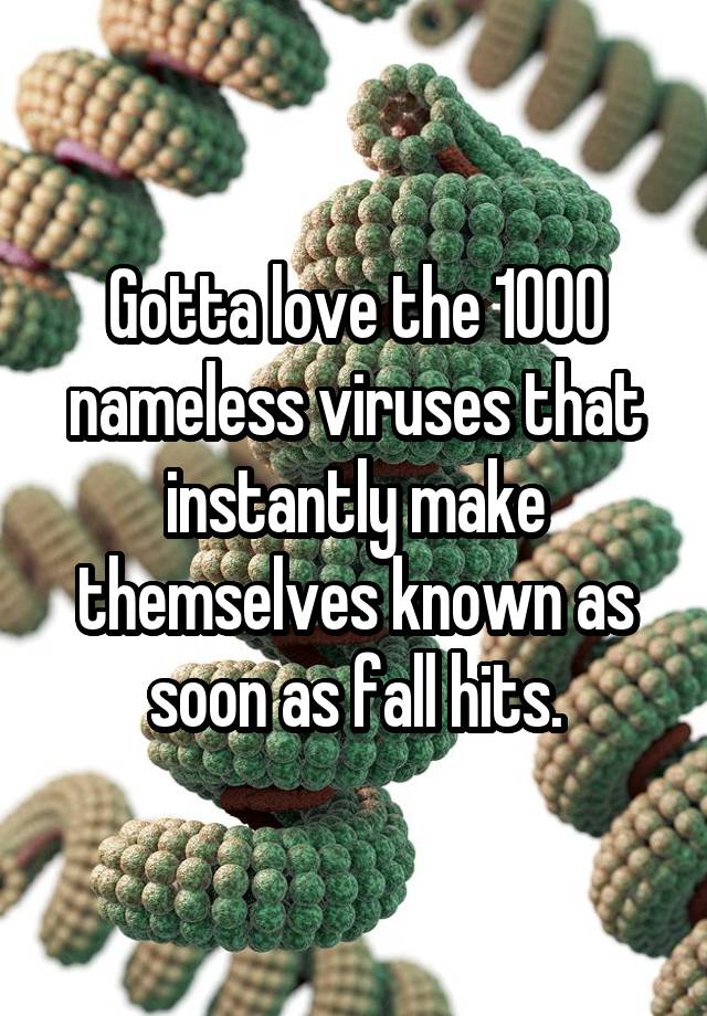 Gotta love the 1000 nameless viruses that instantly make themselves known as soon as fall hits.