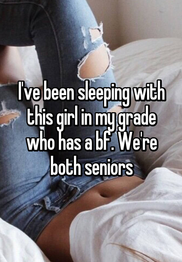 I've been sleeping with this girl in my grade who has a bf. We're both seniors