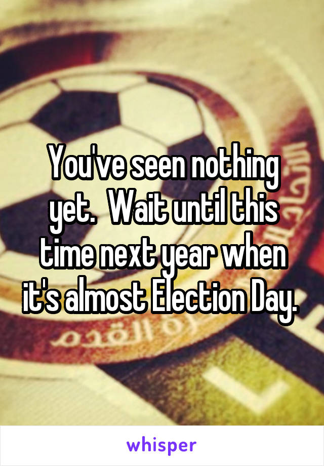 You've seen nothing yet.  Wait until this time next year when it's almost Election Day. 