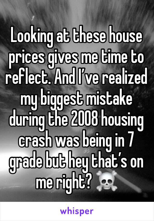 Looking at these house prices gives me time to reflect. And I’ve realized my biggest mistake during the 2008 housing crash was being in 7 grade but hey that’s on me right? ☠️