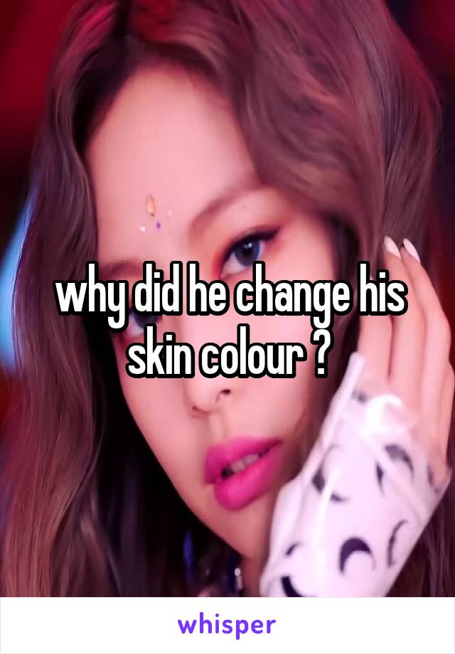 why did he change his skin colour ?