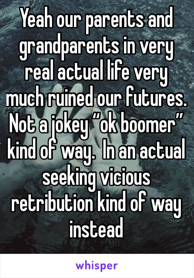 Yeah our parents and grandparents in very real actual life very much ruined our futures.  Not a jokey “ok boomer” kind of way.  In an actual seeking vicious retribution kind of way instead 