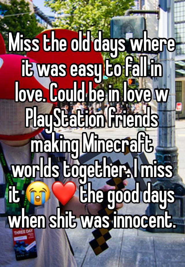 Miss the old days where it was easy to fall in love. Could be in love w PlayStation friends making Minecraft worlds together. I miss it 😭❤️ the good days when shit was innocent.