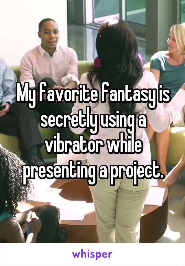 My favorite fantasy is secretly using a vibrator while presenting a project.