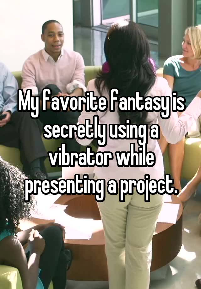 My favorite fantasy is secretly using a vibrator while presenting a project.