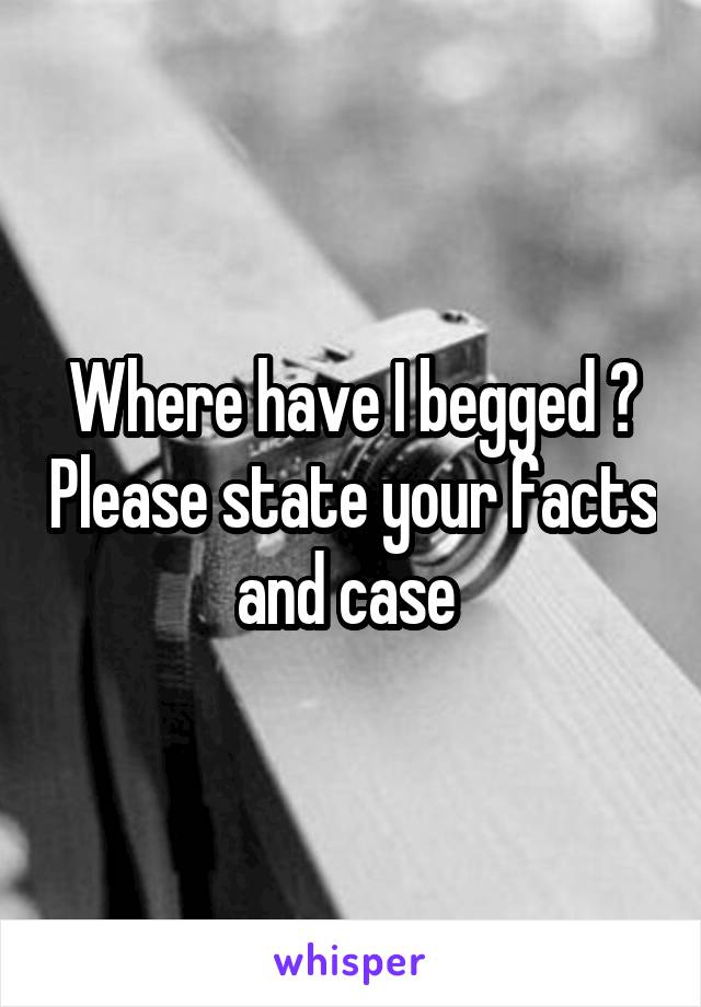 Where have I begged ? Please state your facts and case 