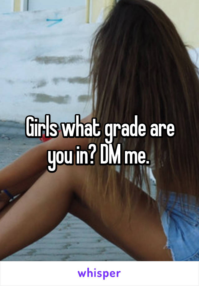 Girls what grade are you in? DM me. 