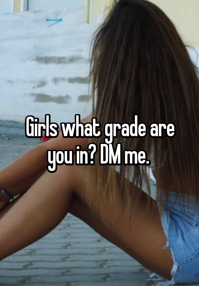 Girls what grade are you in? DM me. 