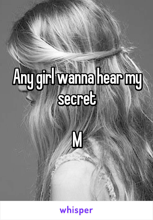 Any girl wanna hear my secret

M