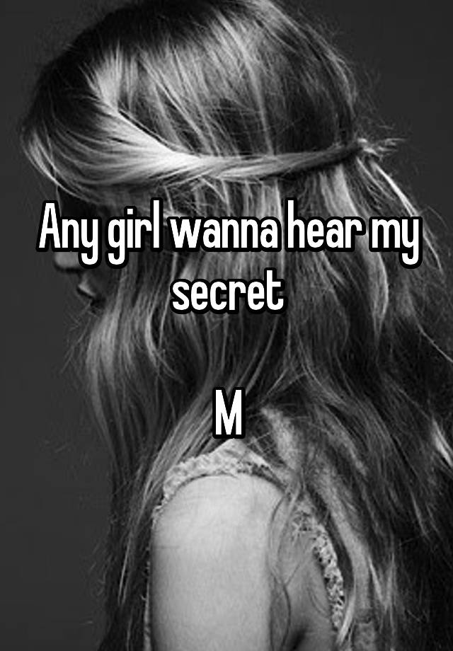 Any girl wanna hear my secret

M