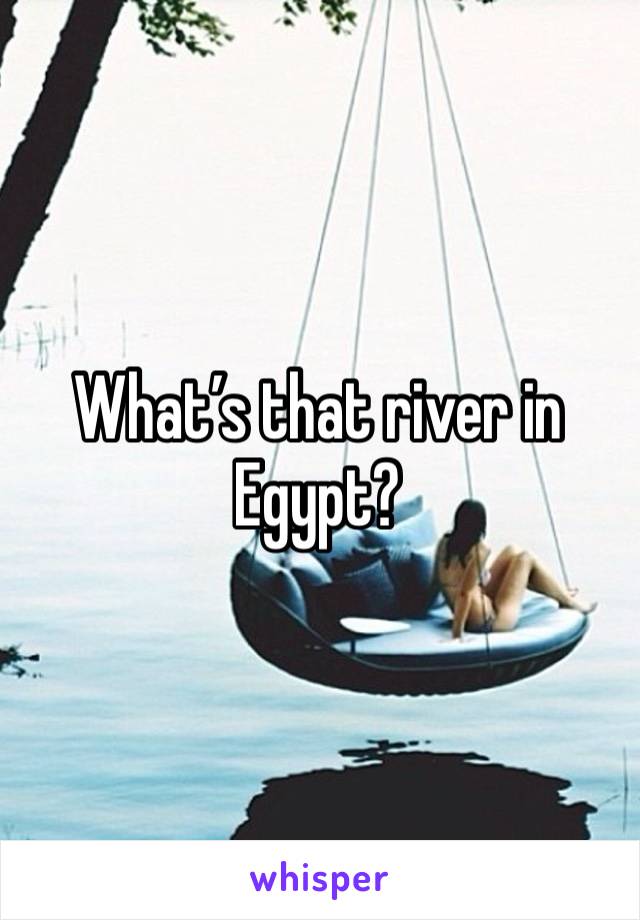 What’s that river in Egypt? 