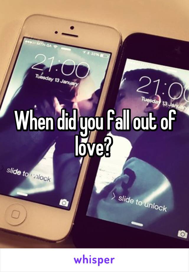 When did you fall out of love? 