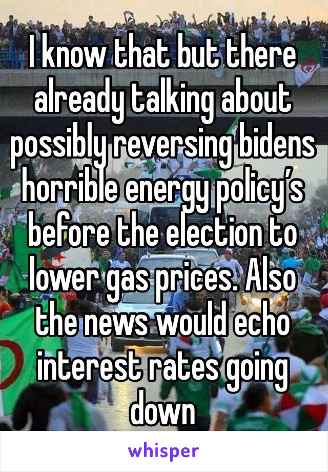 I know that but there already talking about possibly reversing bidens horrible energy policy’s before the election to lower gas prices. Also the news would echo interest rates going down