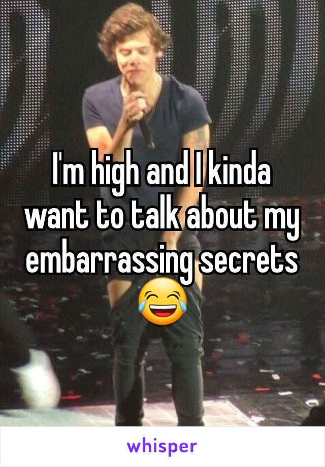 I'm high and I kinda want to talk about my embarrassing secrets 😂