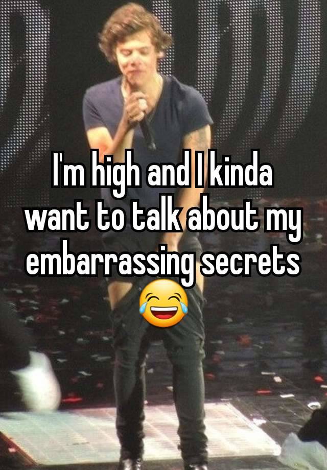 I'm high and I kinda want to talk about my embarrassing secrets 😂