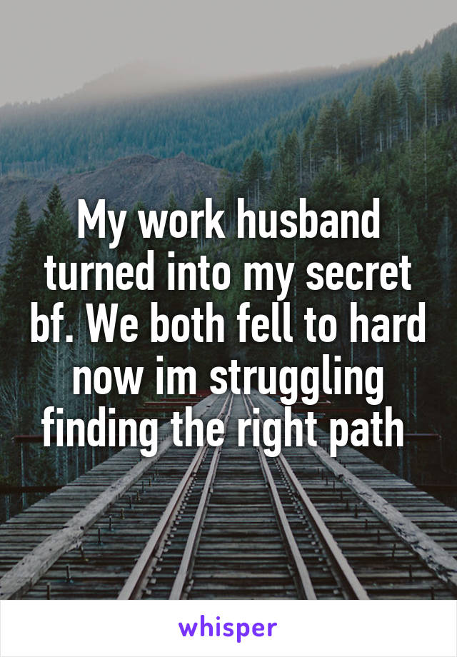 My work husband turned into my secret bf. We both fell to hard now im struggling finding the right path 