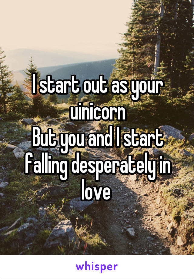 I start out as your uinicorn
But you and I start falling desperately in love 