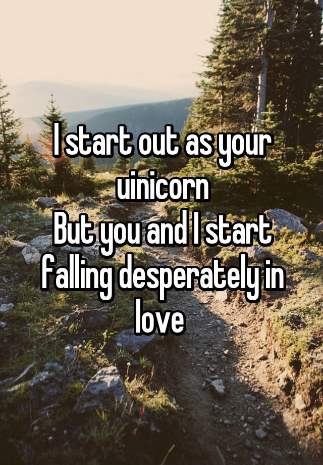 I start out as your uinicorn
But you and I start falling desperately in love 