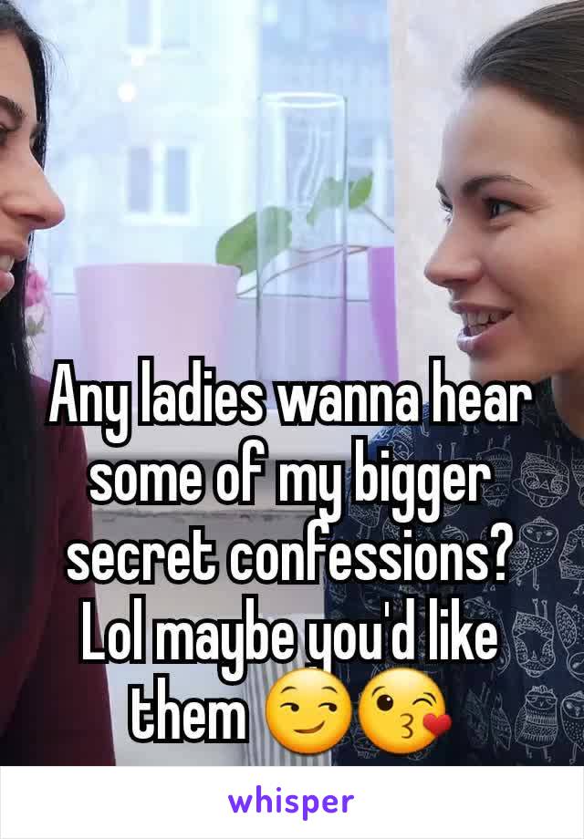 Any ladies wanna hear some of my bigger secret confessions? Lol maybe you'd like them 😏😘