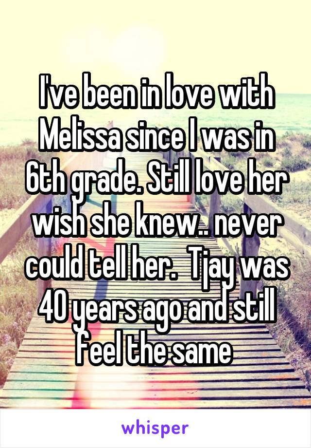 I've been in love with Melissa since I was in 6th grade. Still love her wish she knew.. never could tell her.  Tjay was 40 years ago and still feel the same 