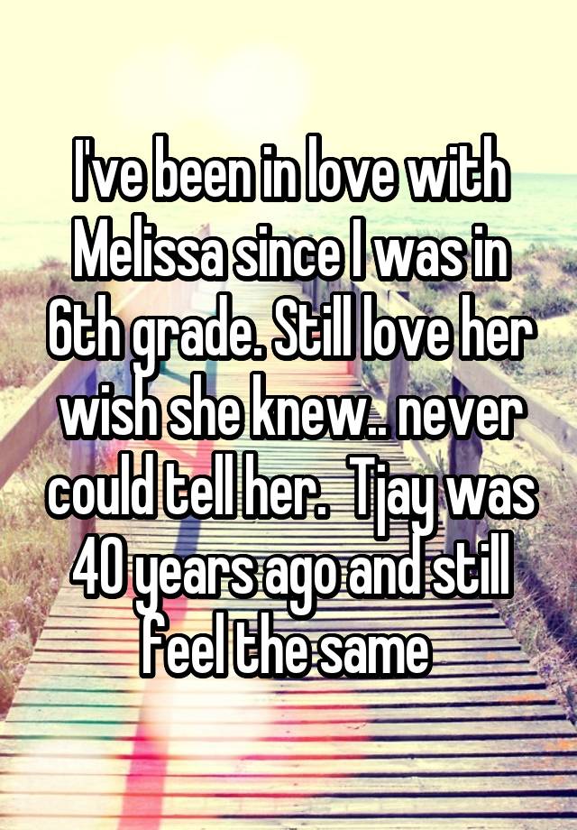 I've been in love with Melissa since I was in 6th grade. Still love her wish she knew.. never could tell her.  Tjay was 40 years ago and still feel the same 