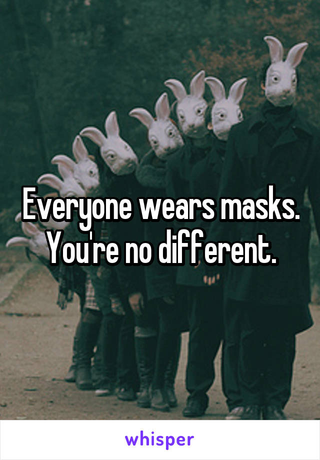 Everyone wears masks. You're no different.